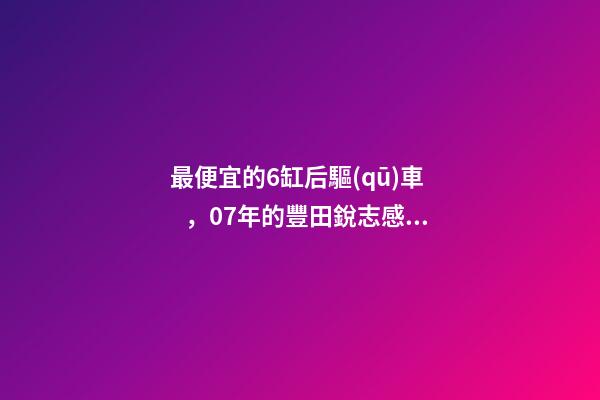 最便宜的6缸后驅(qū)車，07年的豐田銳志感受如何？售價(jià)不過幾萬塊